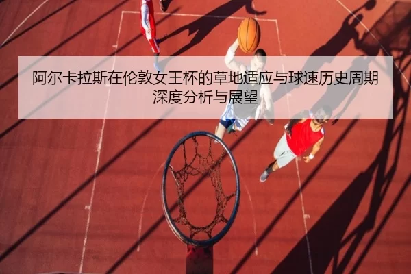 阿尔卡拉斯在伦敦女王杯的草地适应与球速历史周期深度分析与展望