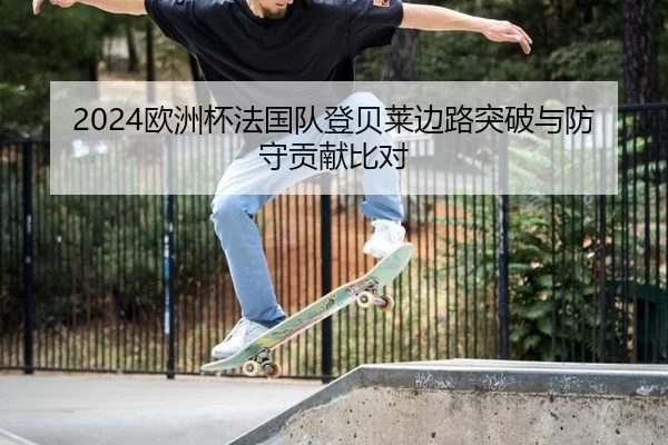 2024欧洲杯法国队登贝莱边路突破与防守贡献比对