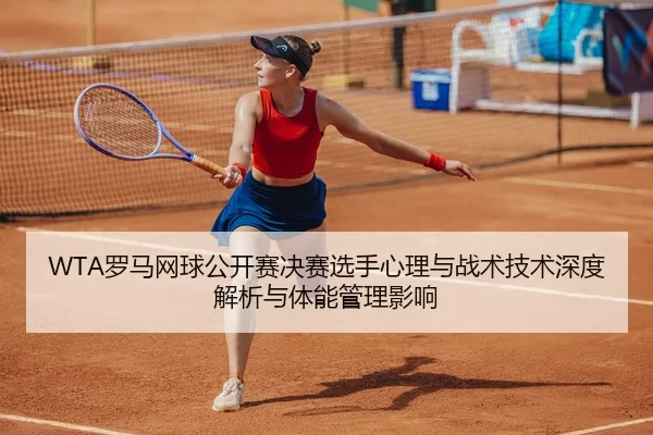 WTA罗马网球公开赛决赛选手心理与战术技术深度解析与体能管理影响