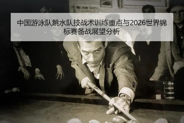 中国游泳队跳水队技战术训练重点与2026世界锦标赛备战展望分析