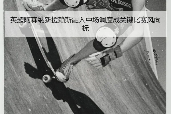 英超阿森纳新援赖斯融入中场调度成关键比赛风向标