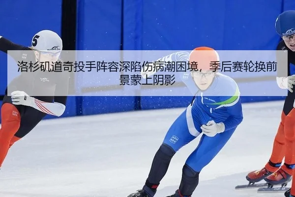 洛杉矶道奇投手阵容深陷伤病潮困境，季后赛轮换前景蒙上阴影