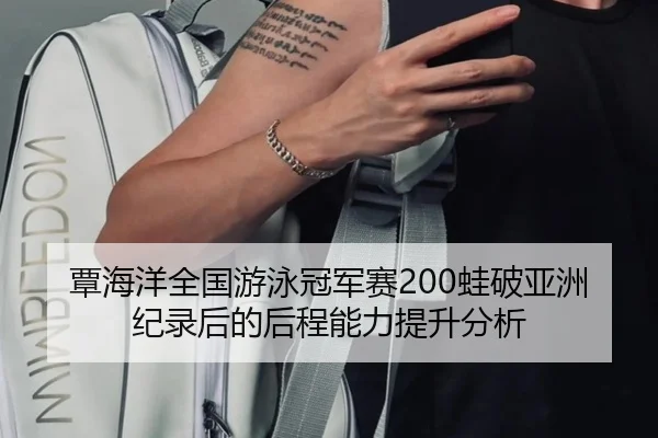 覃海洋全国游泳冠军赛200蛙破亚洲纪录后的后程能力提升分析