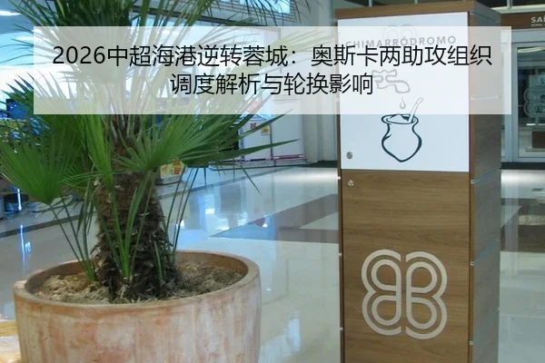 2026中超海港逆转蓉城：奥斯卡两助攻组织调度解析与轮换影响