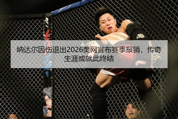 纳达尔因伤退出2026美网宣布赛季报销，传奇生涯或就此终结
