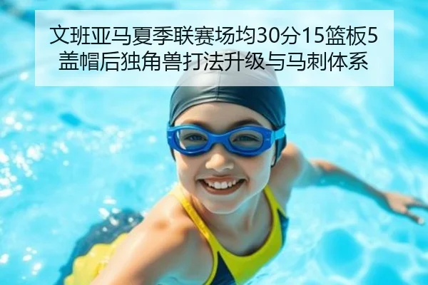 文班亚马夏季联赛场均30分15篮板5盖帽后独角兽打法升级与马刺体系