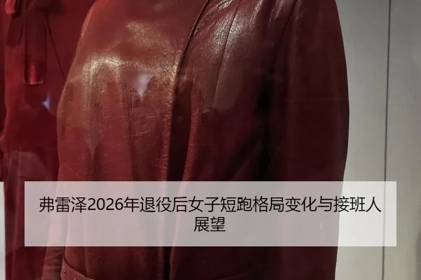 弗雷泽2026年退役后女子短跑格局变化与接班人展望