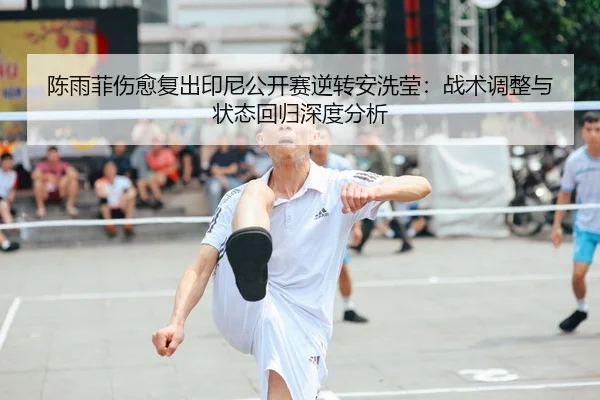 陈雨菲伤愈复出印尼公开赛逆转安洗莹：战术调整与状态回归深度分析